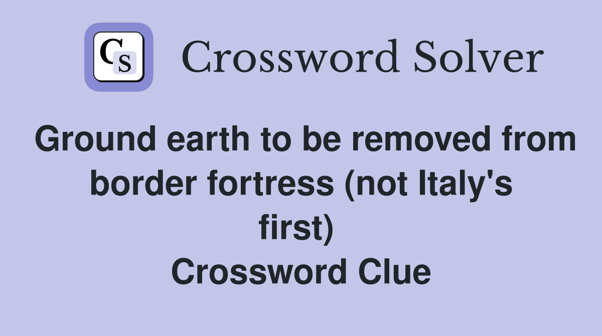 Ground earth to be removed from border fortress (not Italy's first)  Crossword Clue