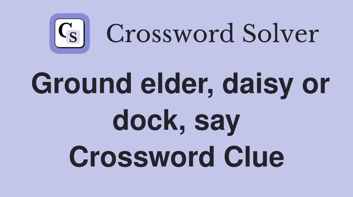 Ground elder, daisy or dock, say Crossword Clue