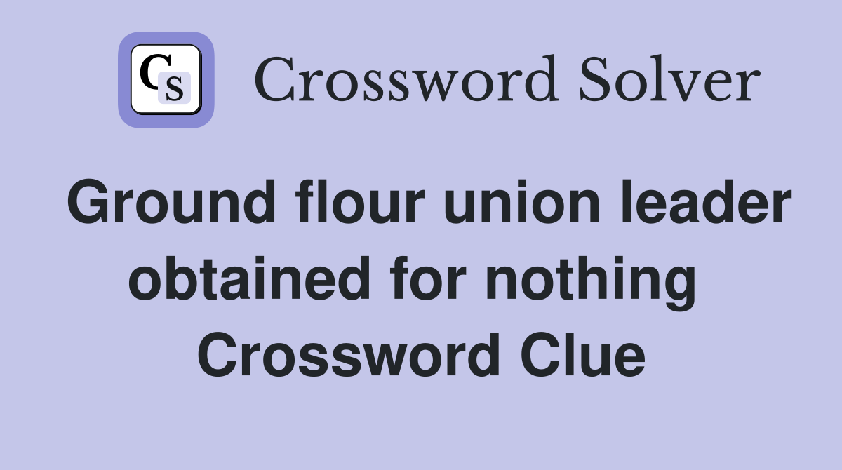 Ground flour union leader obtained for nothing  Crossword Clue