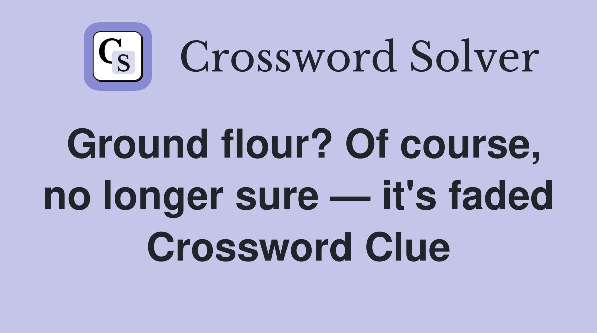 Ground flour? Of course, no longer sure — it's faded Crossword Clue