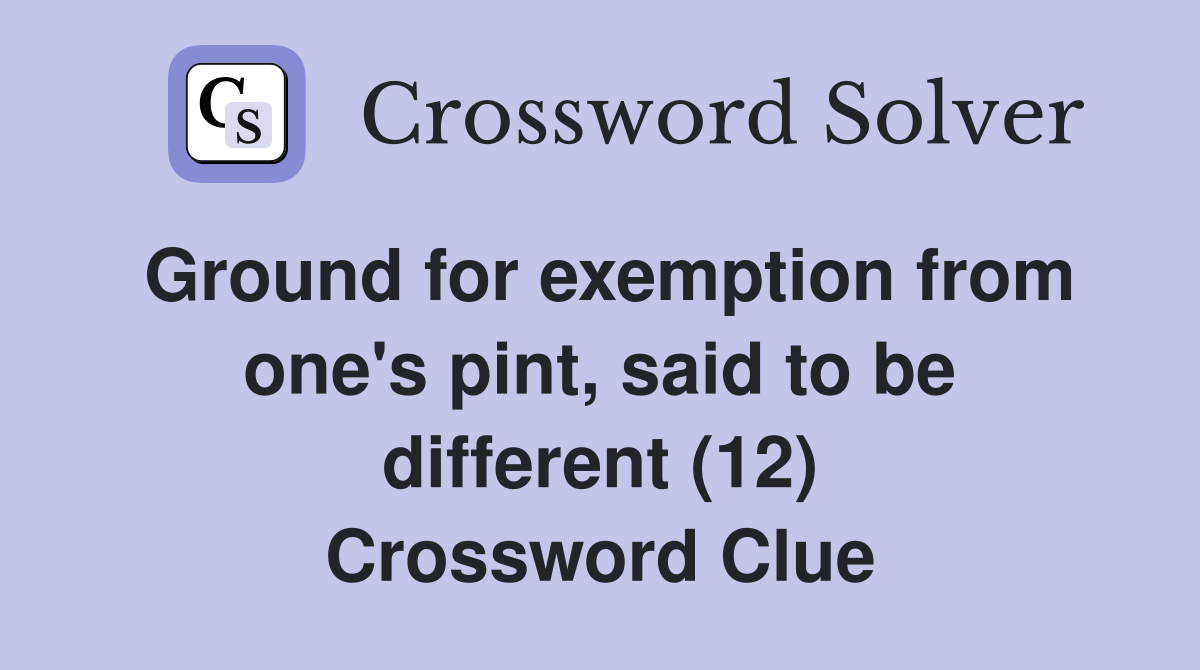 Ground for exemption from one's pint, said to be different (12) Crossword Clue