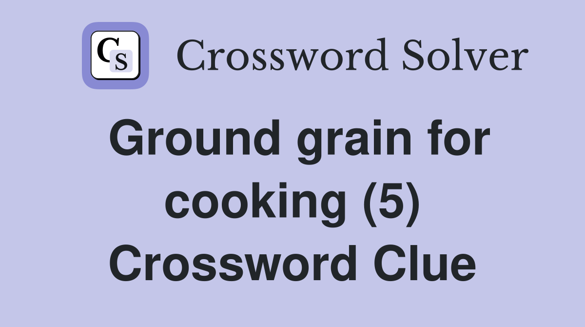 Ground grain for cooking (5) Crossword Clue