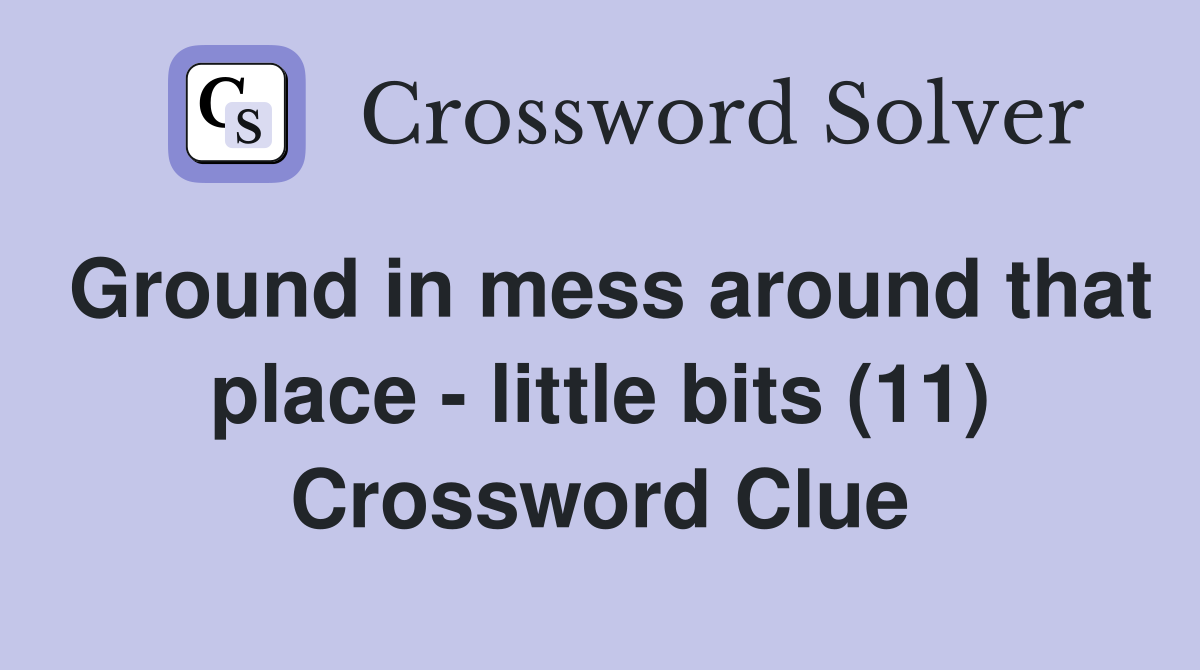 Ground in mess around that place - little bits (11) Crossword Clue