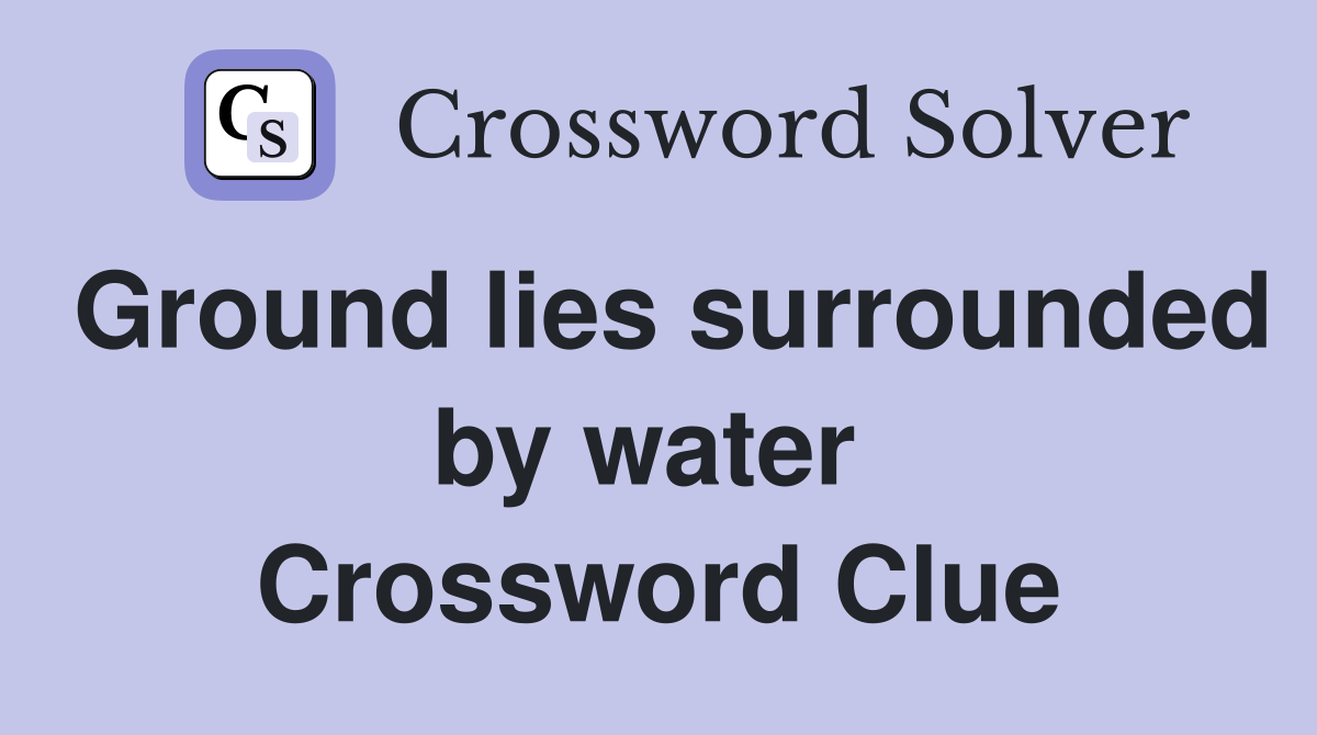 Ground lies surrounded by water  Crossword Clue