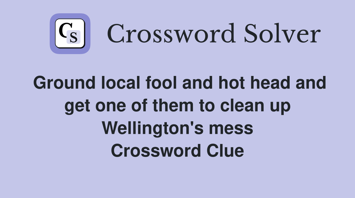 Ground local fool and hot head and get one of them to clean up Wellington's mess Crossword Clue