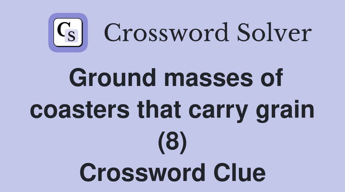 Ground masses of coasters that carry grain (8) Crossword Clue