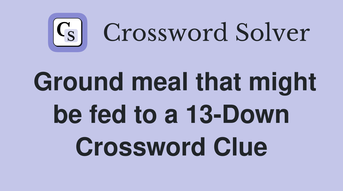 Ground meal that might be fed to a 13-Down Crossword Clue