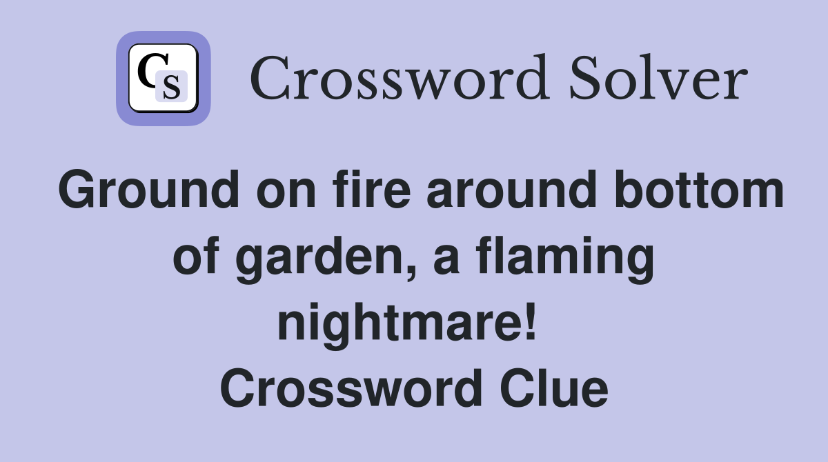 Ground on fire around bottom of garden, a flaming nightmare!  Crossword Clue
