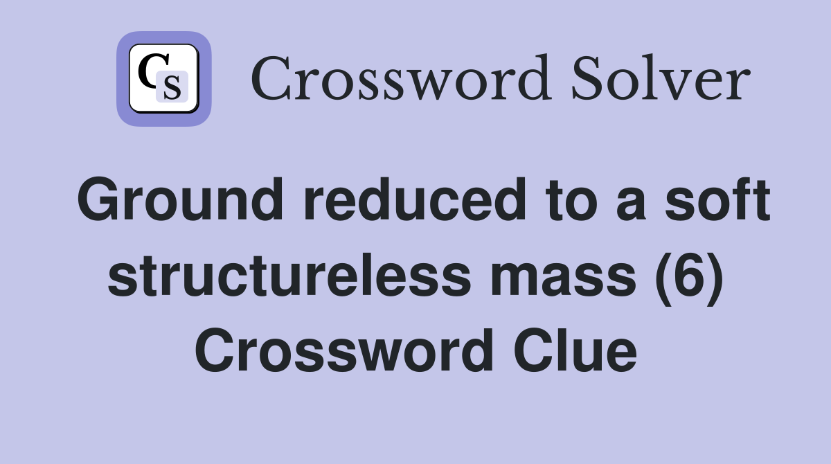 Ground reduced to a soft structureless mass (6) Crossword Clue