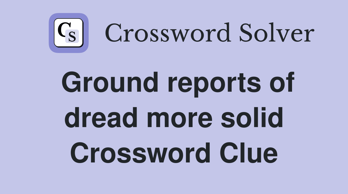 Ground reports of dread more solid Crossword Clue