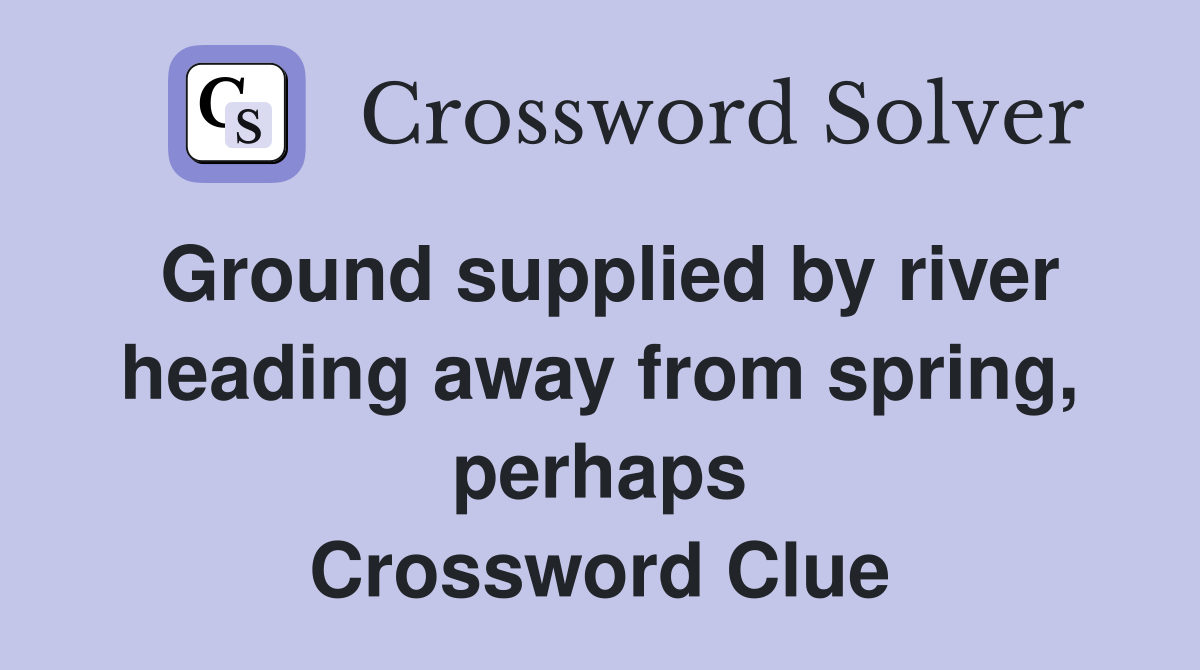 Ground supplied by river heading away from spring, perhaps Crossword Clue