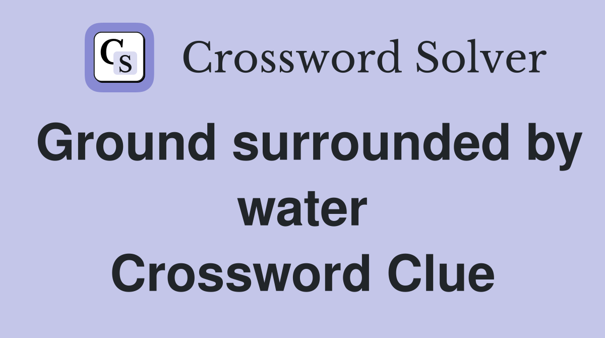 Ground surrounded by water Crossword Clue
