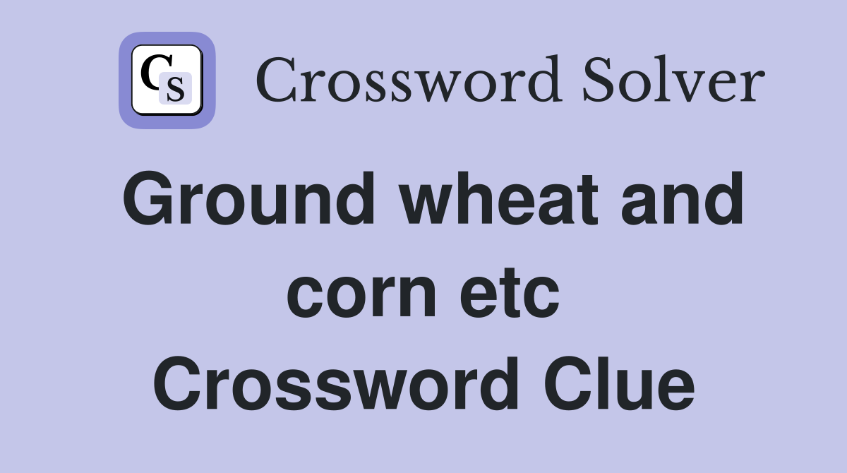 Ground wheat and corn etc Crossword Clue