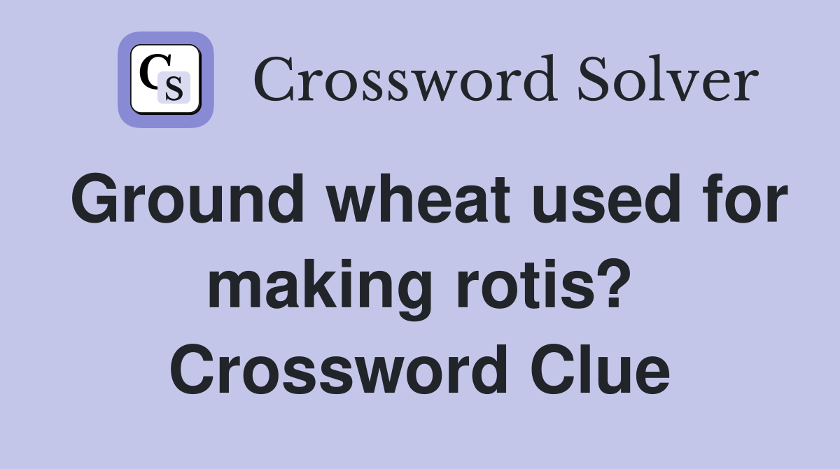 Ground wheat used for making rotis? Crossword Clue