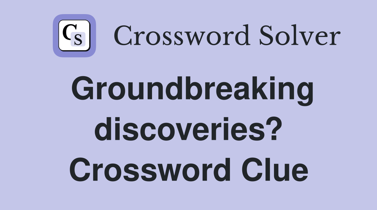 Groundbreaking discoveries? Crossword Clue