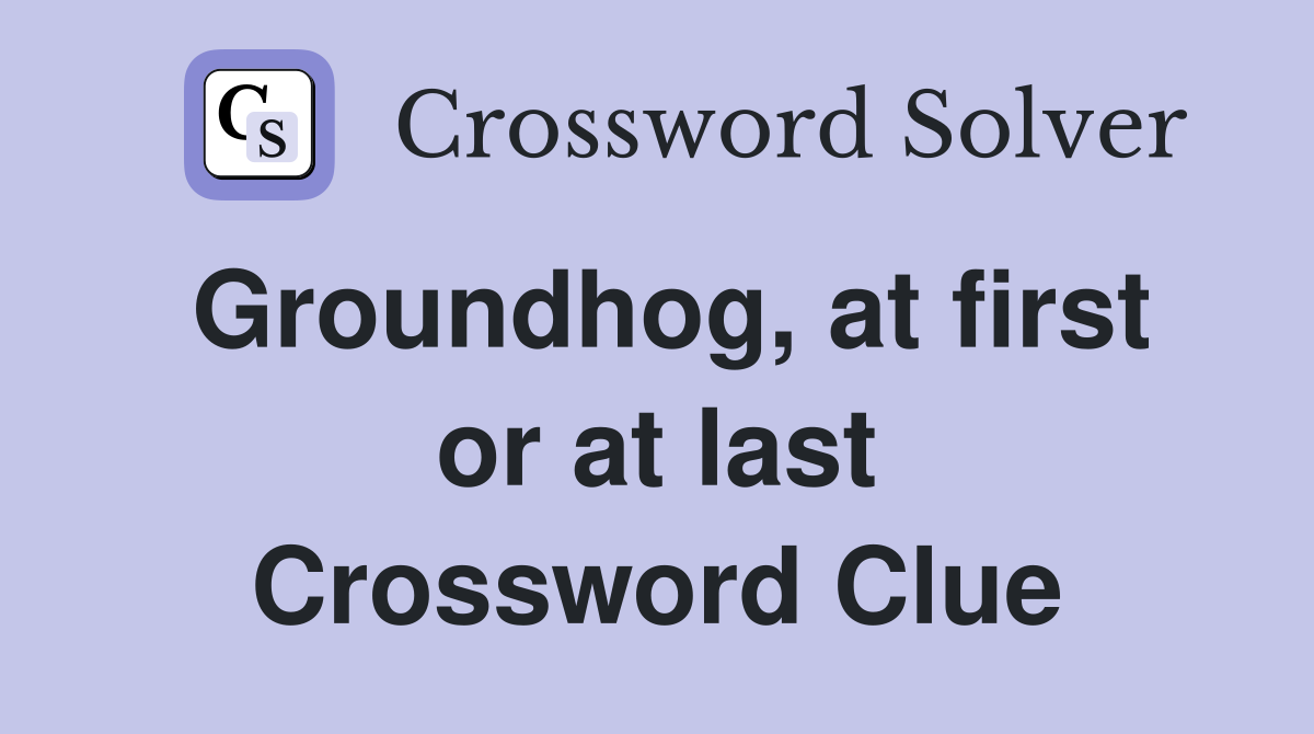 Groundhog, at first or at last Crossword Clue