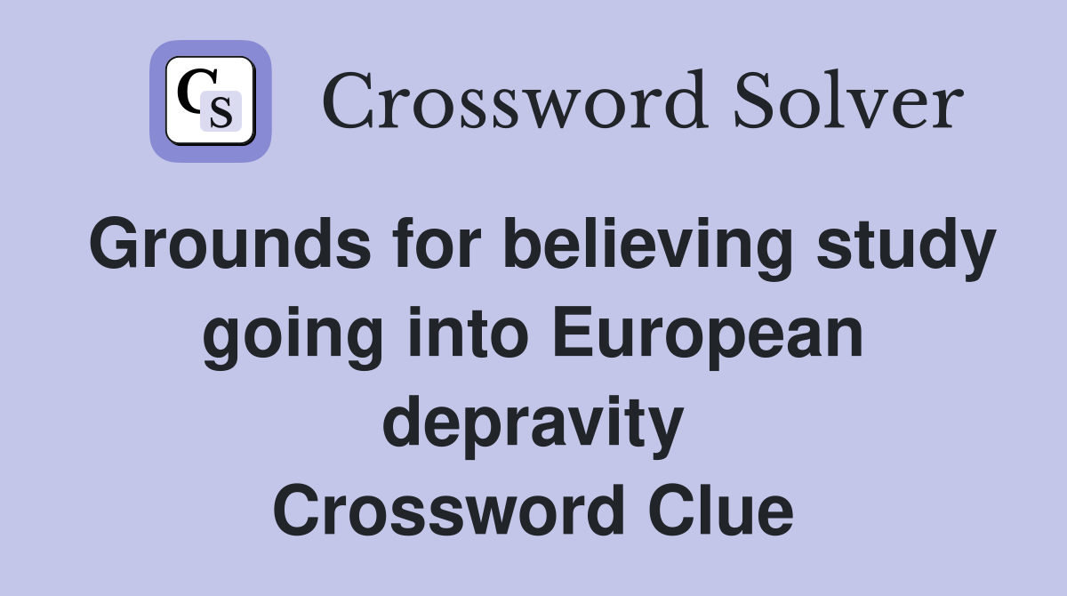 Grounds for believing study going into European depravity Crossword Clue