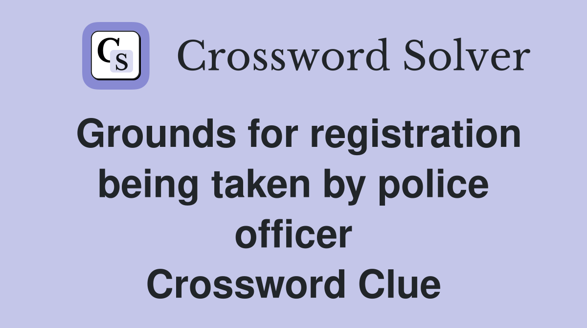 Grounds for registration being taken by police officer Crossword Clue