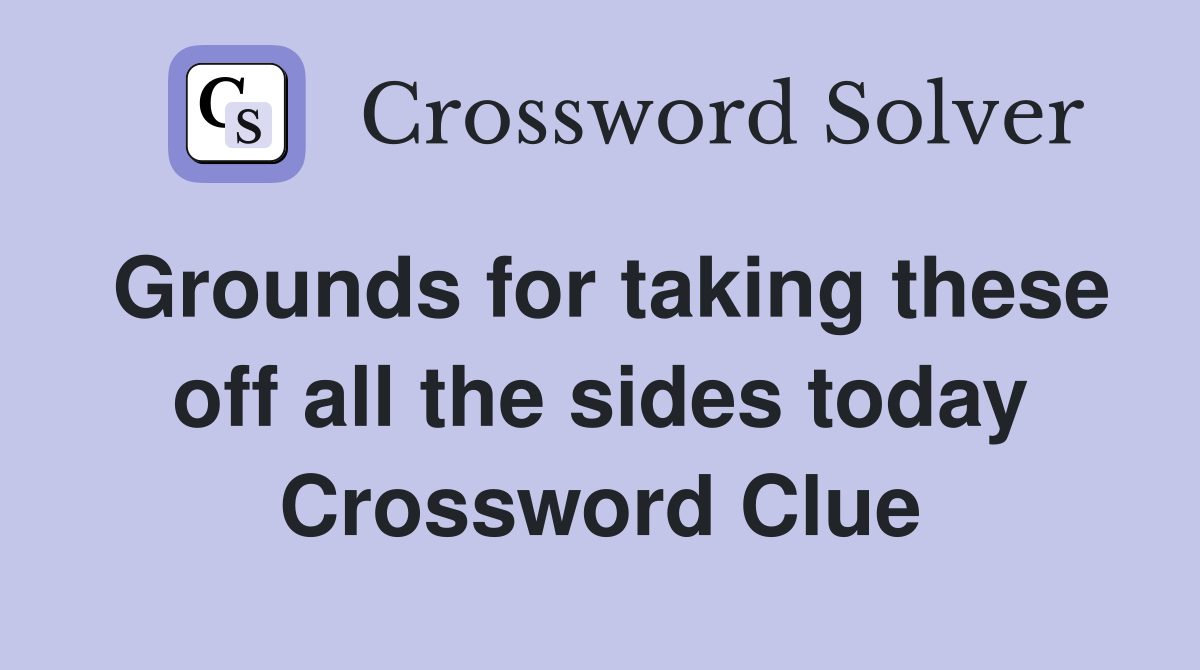 Grounds for taking these off all the sides today Crossword Clue