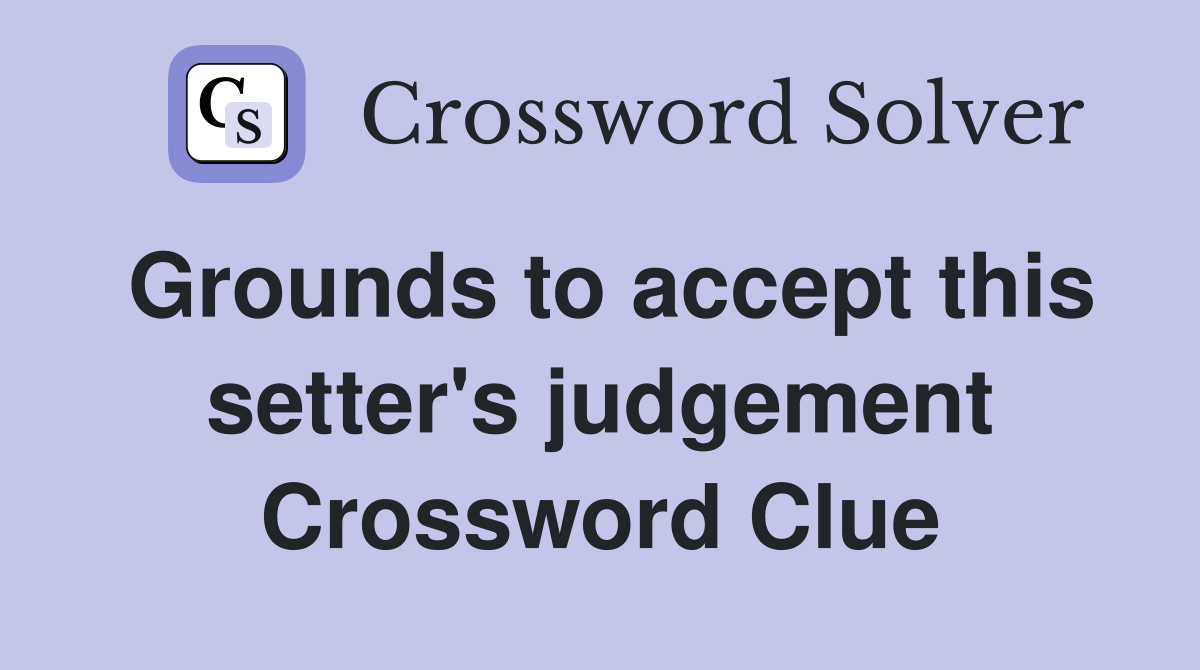 Grounds to accept this setter's judgement Crossword Clue