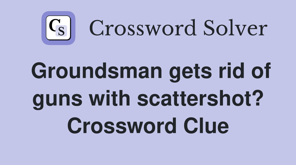 Groundsman gets rid of guns with scattershot? Crossword Clue