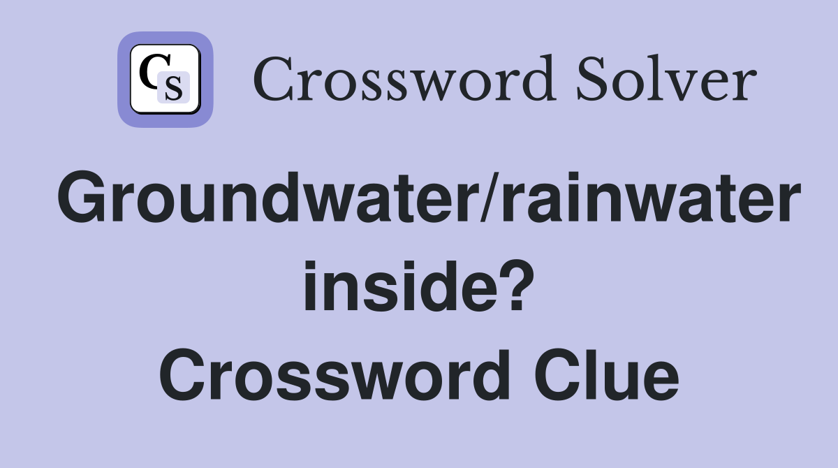 Groundwater/rainwater inside? Crossword Clue