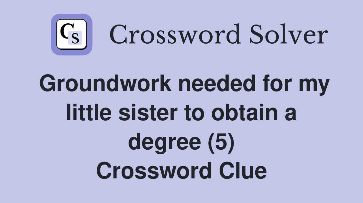 Groundwork needed for my little sister to obtain a degree (5) Crossword Clue