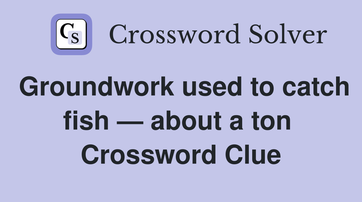 Groundwork used to catch fish — about a ton  Crossword Clue