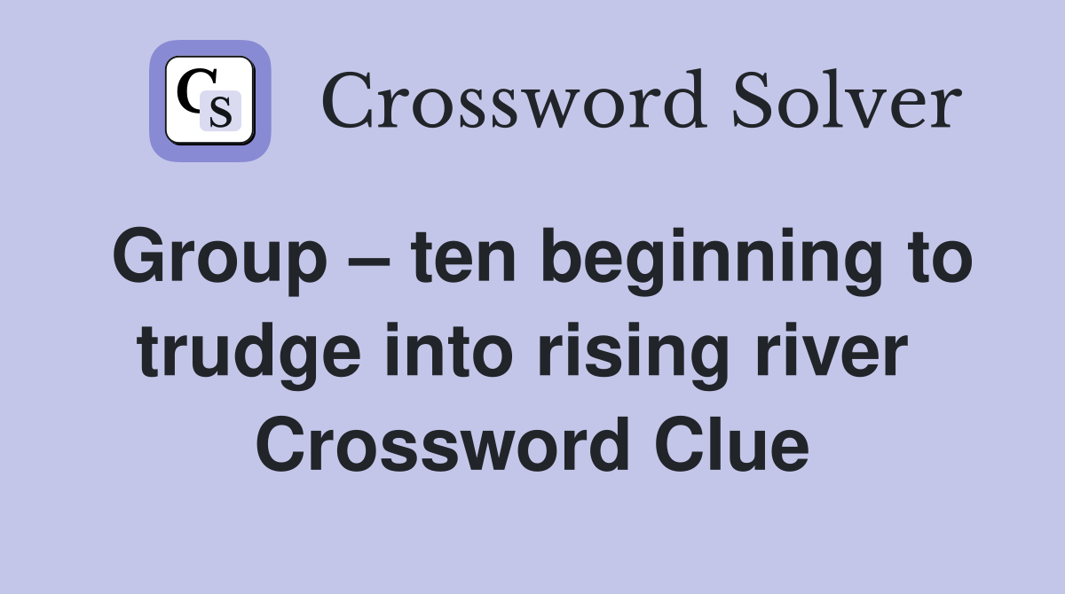 Group – ten beginning to trudge into rising river  Crossword Clue
