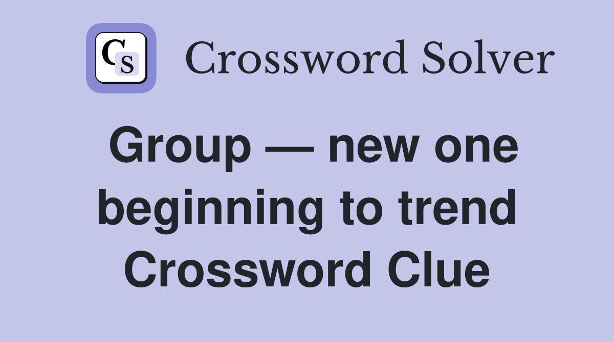 Group — new one beginning to trend Crossword Clue