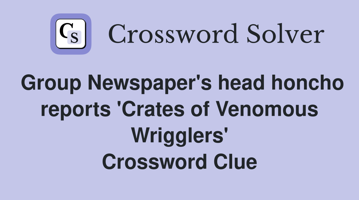 Group Newspaper's head honcho reports 'Crates of Venomous Wrigglers' Crossword Clue