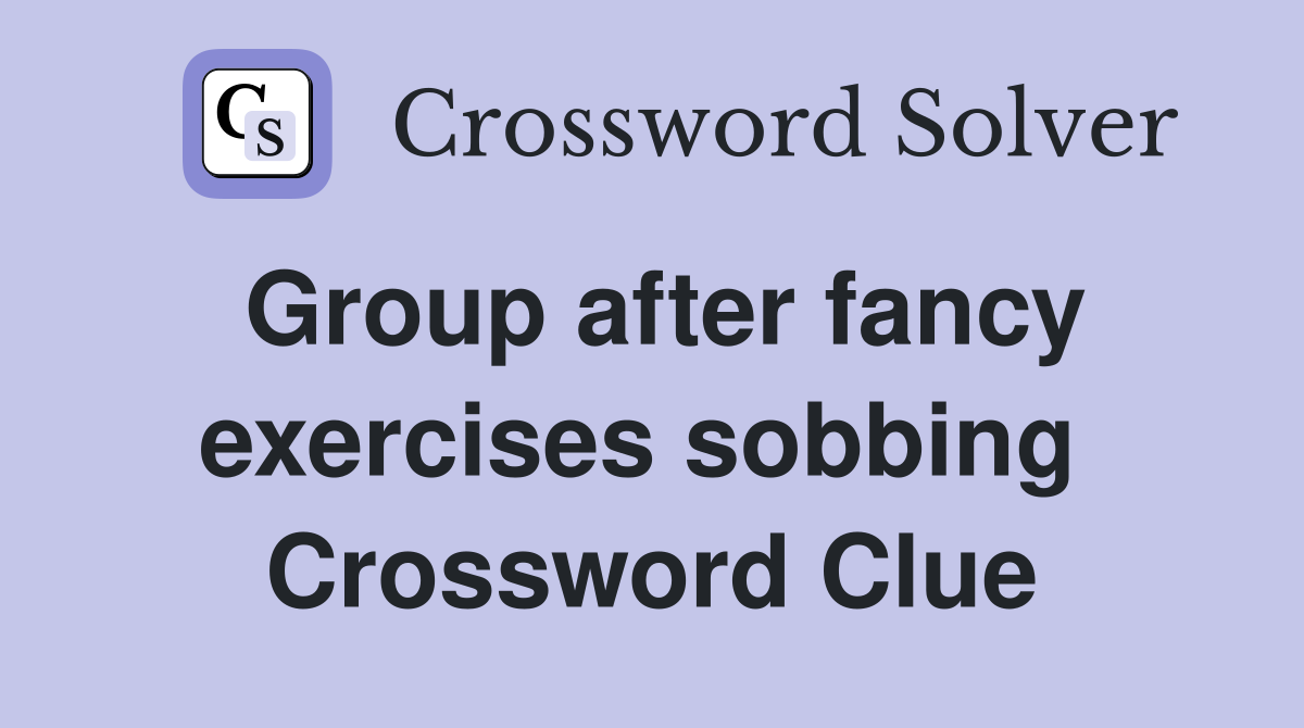 Group after fancy exercises sobbing  Crossword Clue