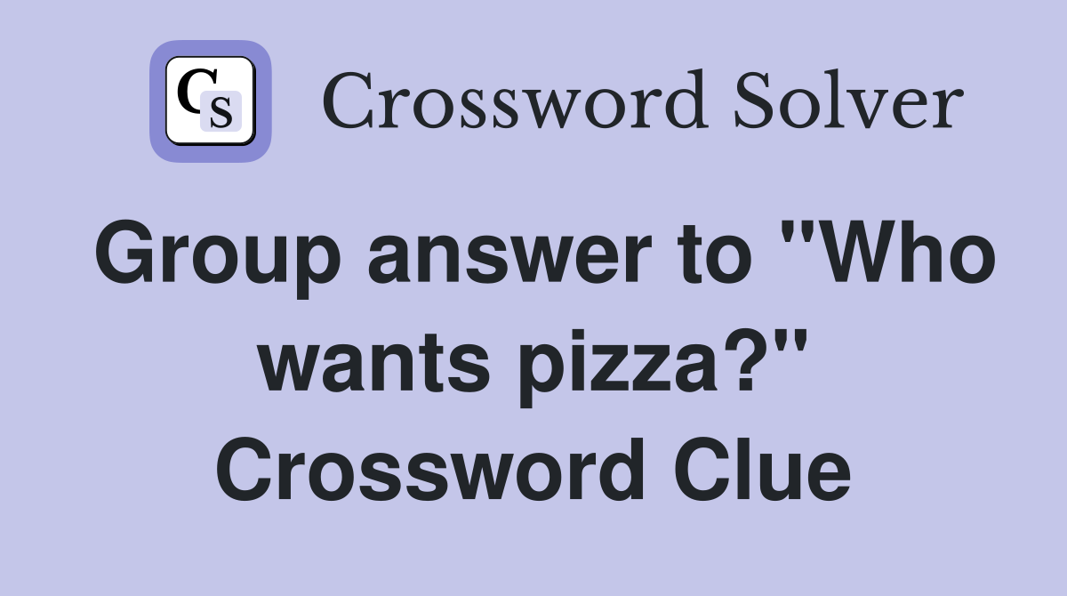 Group answer to "Who wants pizza?" Crossword Clue