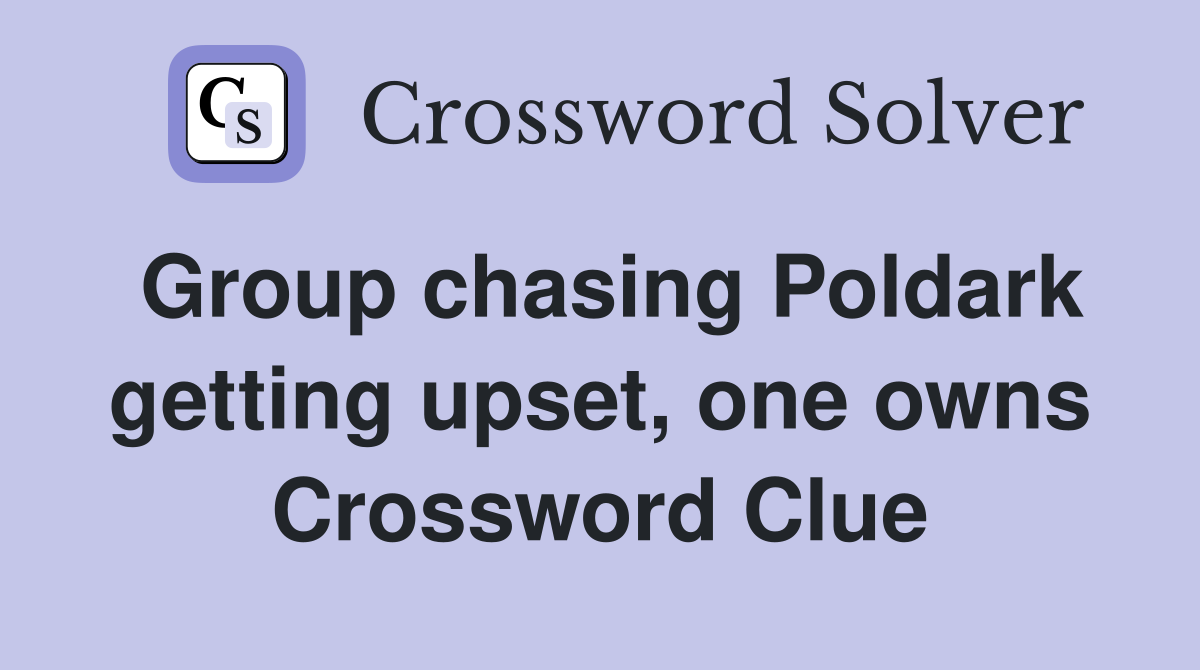 Group chasing Poldark getting upset, one owns Crossword Clue