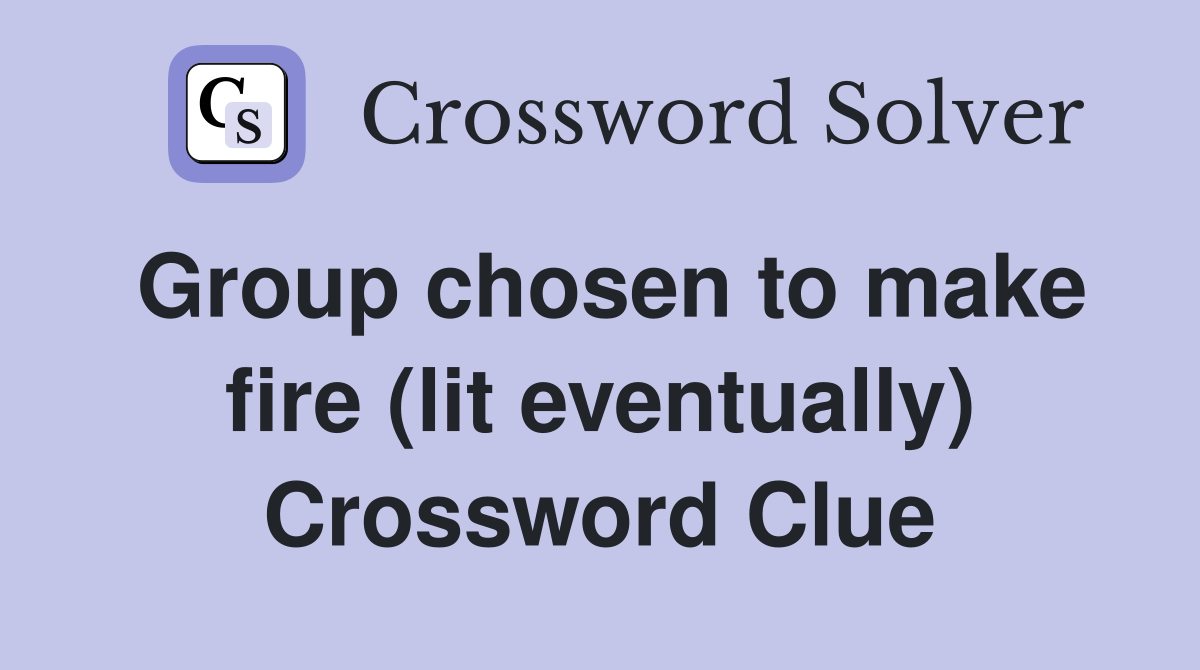 Group chosen to make fire (lit eventually) Crossword Clue