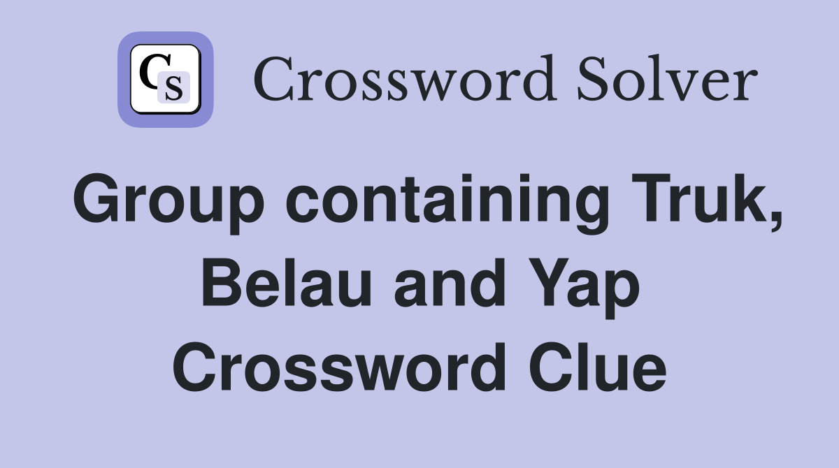 Group containing Truk, Belau and Yap Crossword Clue