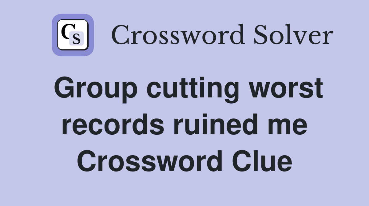 Group cutting worst records ruined me Crossword Clue