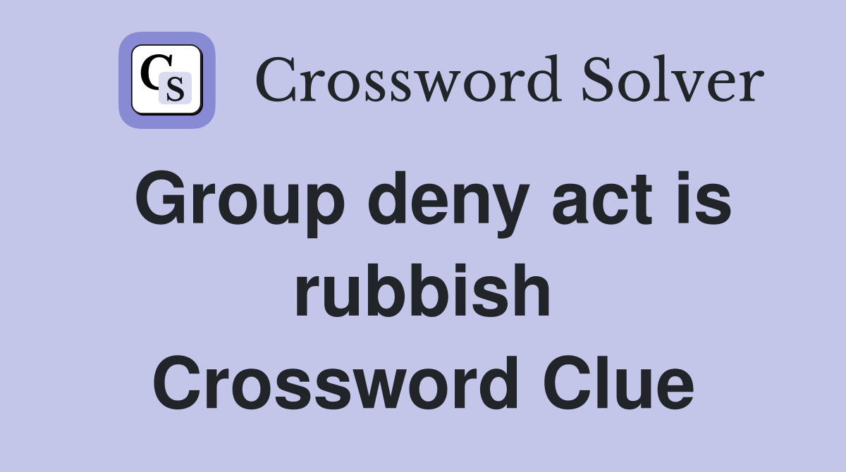 Group deny act is rubbish Crossword Clue