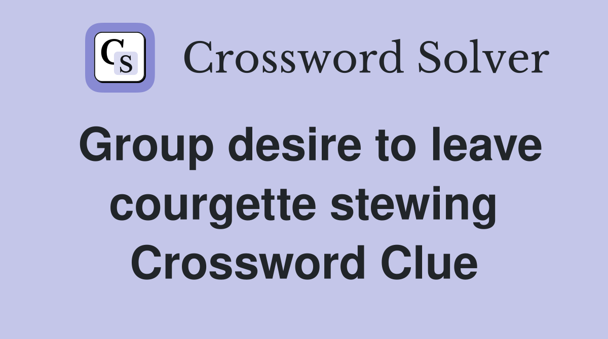 Group desire to leave courgette stewing Crossword Clue