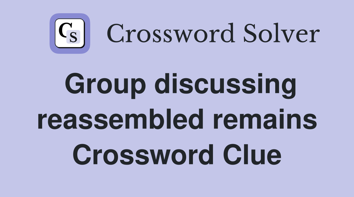 Group discussing reassembled remains Crossword Clue
