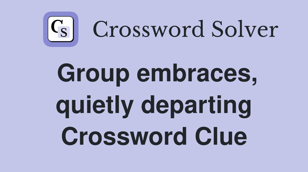 Group embraces, quietly departing Crossword Clue