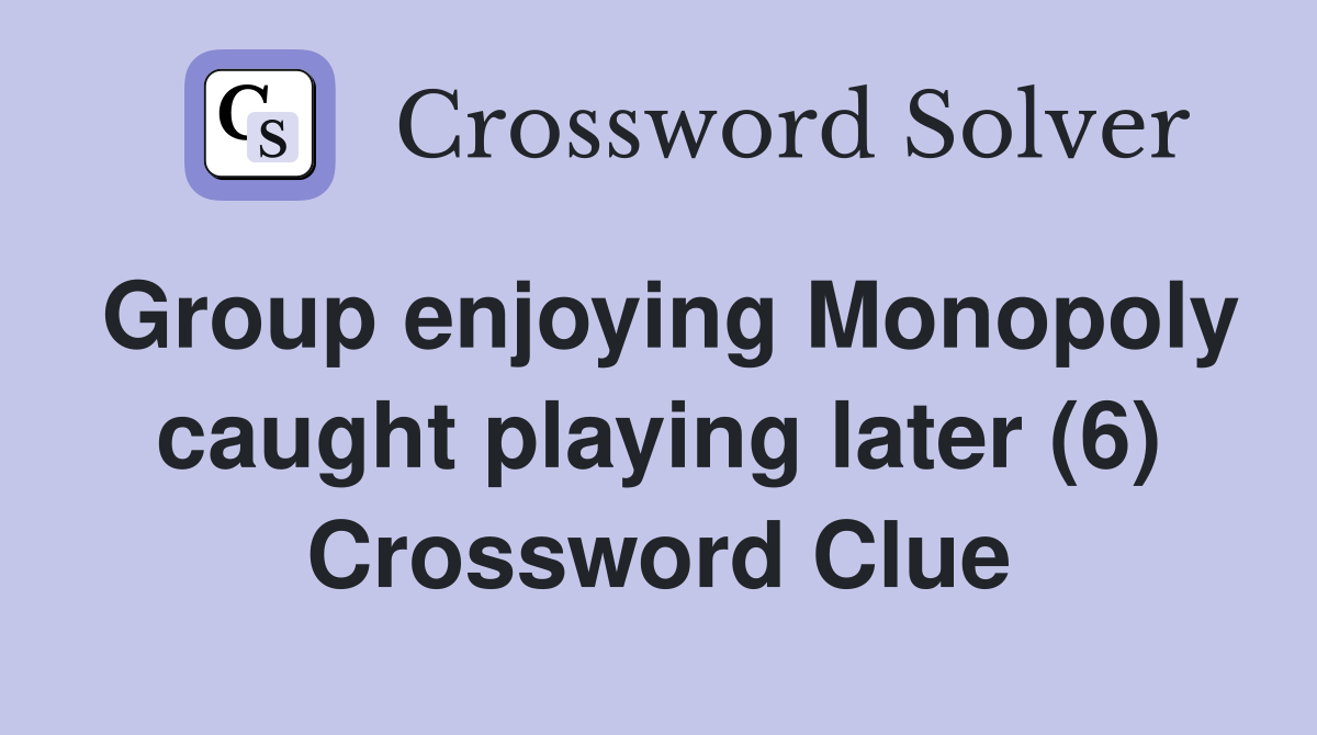 Group enjoying Monopoly caught playing later (6) Crossword Clue