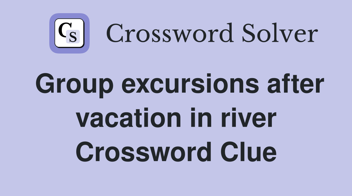 Group excursions after vacation in river Crossword Clue