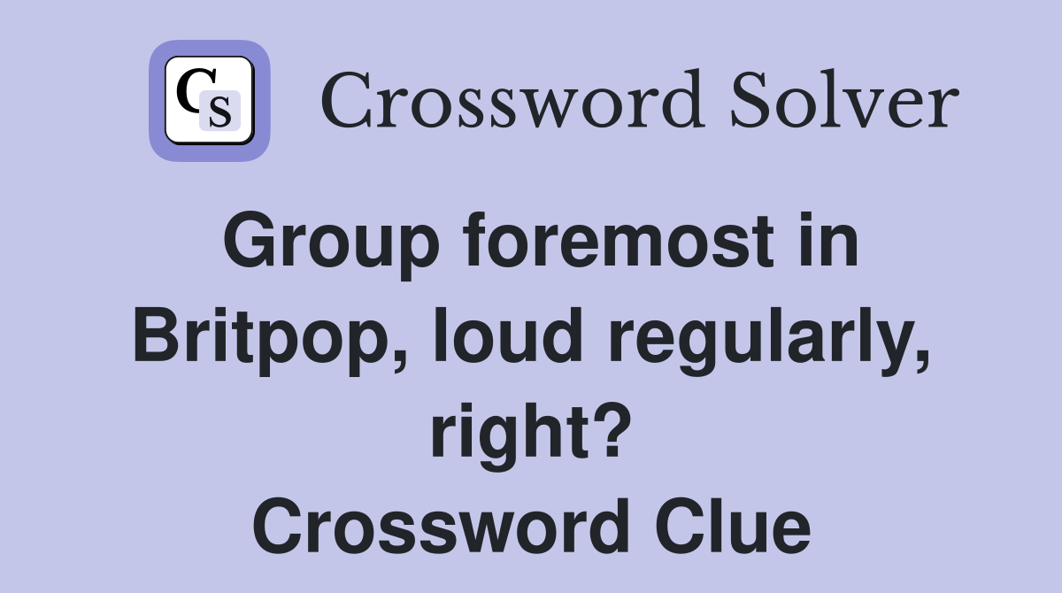 Group foremost in Britpop, loud regularly, right? Crossword Clue