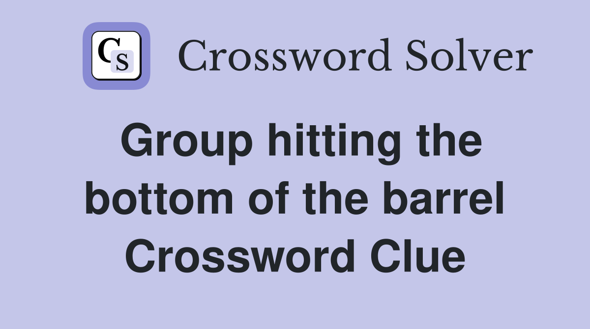 Group hitting the bottom of the barrel Crossword Clue