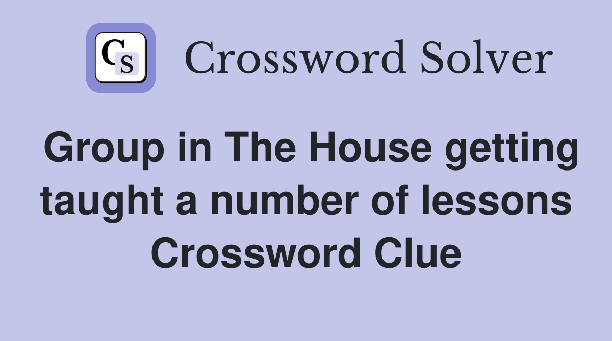 Group in The House getting taught a number of lessons Crossword Clue