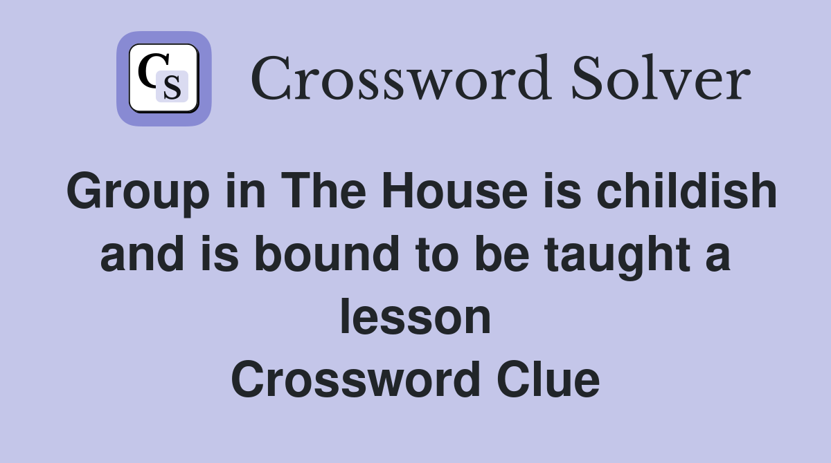 Group in The House is childish and is bound to be taught a lesson Crossword Clue