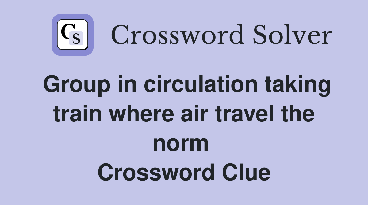 Group in circulation taking train where air travel the norm  Crossword Clue