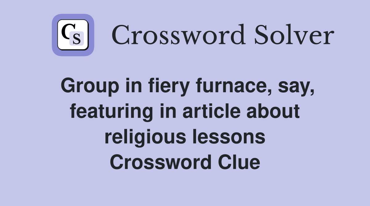 Group in fiery furnace, say, featuring in article about religious lessons Crossword Clue