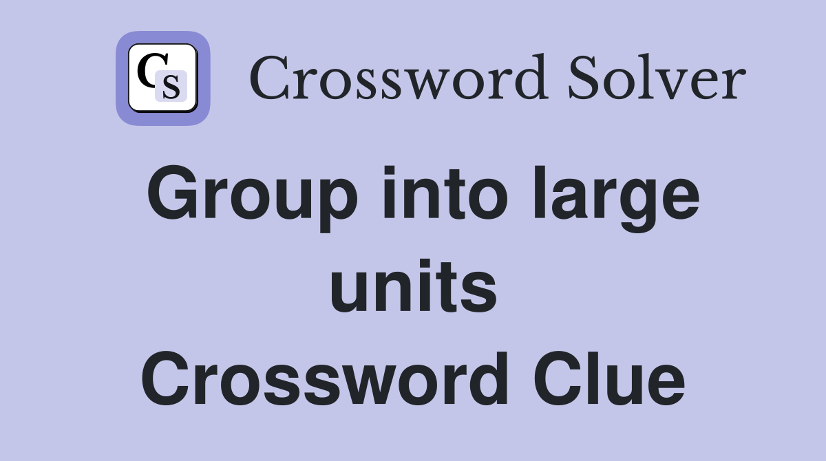 Group into large units Crossword Clue